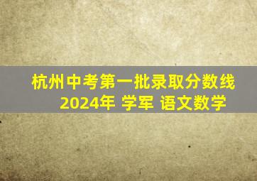 杭州中考第一批录取分数线2024年 学军 语文数学